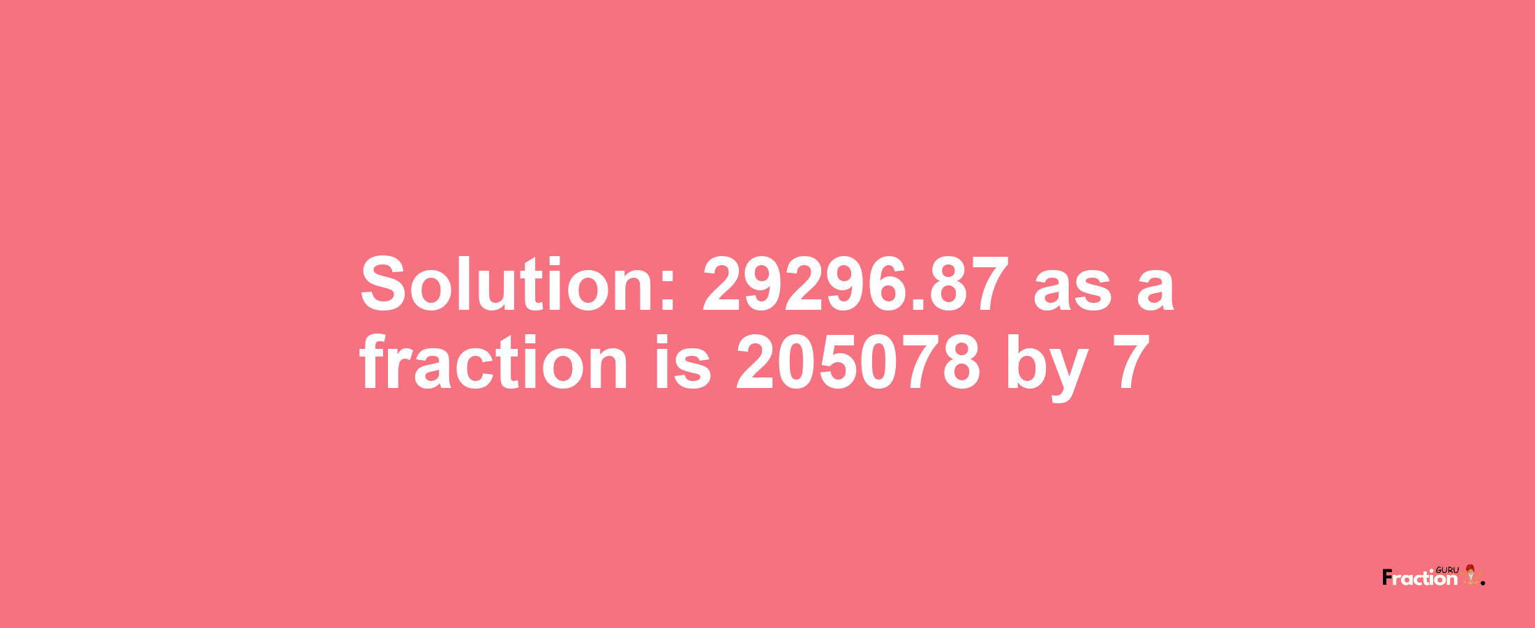 Solution:29296.87 as a fraction is 205078/7